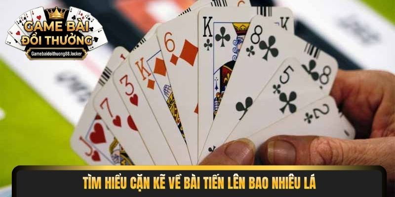 Tìm hiểu cặn kẽ về bài tiến lên bao nhiêu lá