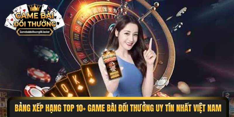 Bảng xếp hạng top 10+ game bài đổi thưởng uy tín nhất Việt Nam