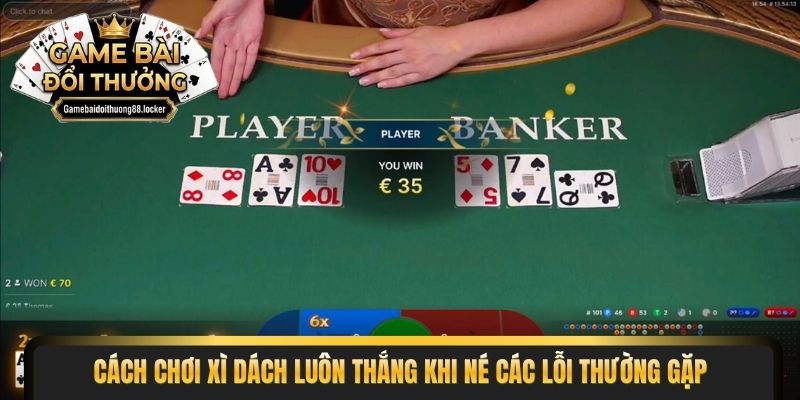 Cách chơi xì dách luôn thắng khi né các lỗi thường gặp 