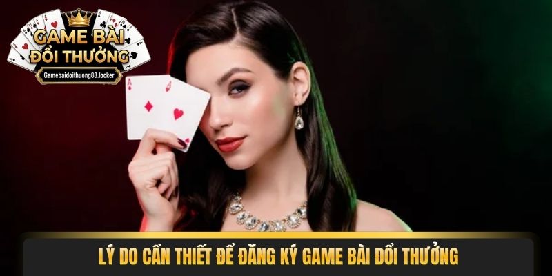 Lý do cần thiết để đăng ký game bài đổi thưởng