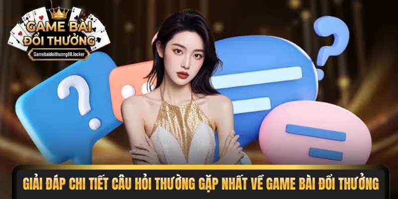 Giải đáp chi tiết câu hỏi thường gặp nhất về game bài đổi thưởng