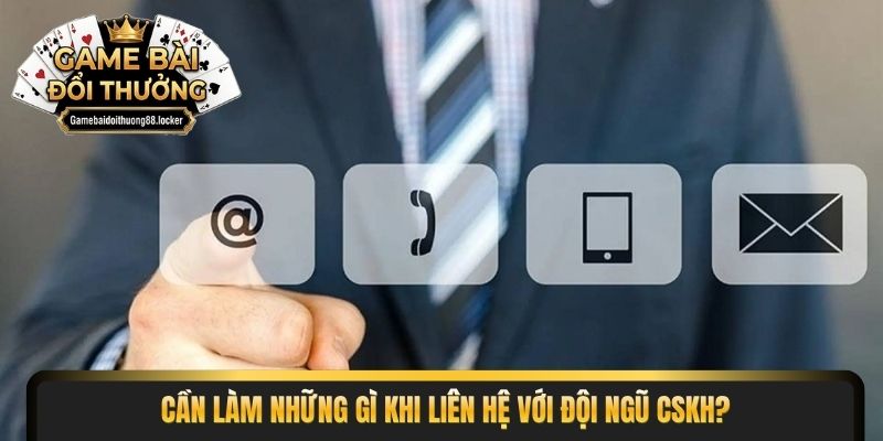 Cần làm những gì khi liên hệ với đội ngũ CSKH?