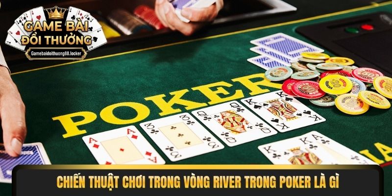 Chiến thuật chơi trong vòng River trong Poker là gì