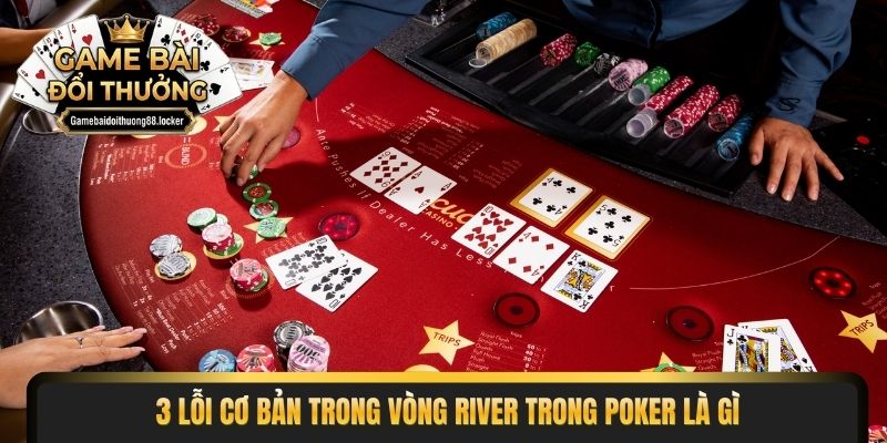 3 lỗi cơ bản trong vòng River trong Poker là gì