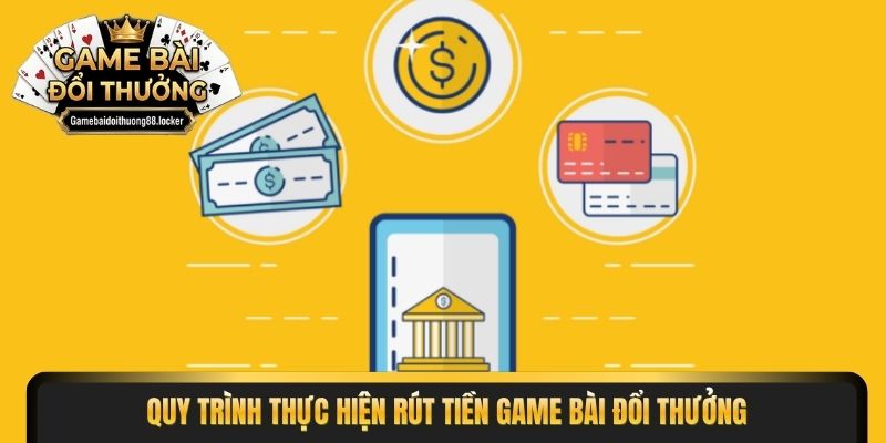 Quy trình thực hiện rút tiền game bài đổi thưởng
