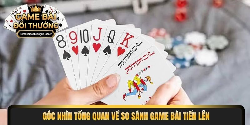 Góc nhìn tổng quan về so sánh game bài tiến lên