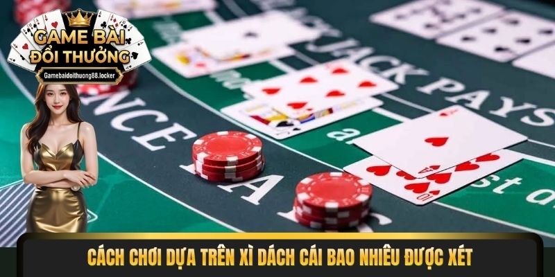 Cách chơi dựa trên xì dách cái bao nhiêu được xét